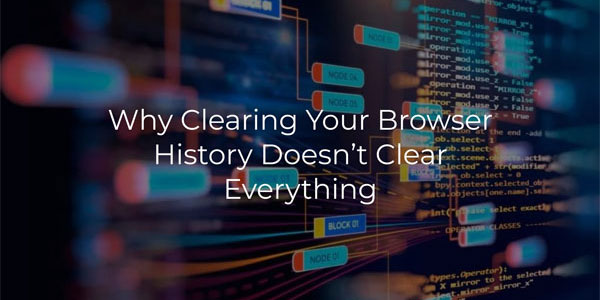 Why Clearing Your Browser History Doesn’t Clear Everything
